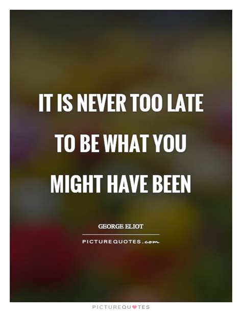 It Is Never Too Late To Be What You Might Have Been Picture Quotes