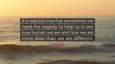 Start studying more alike than different. Maya Angelou Quote: "It is sad but true that sometimes we need the tragedy to help us to see how ...