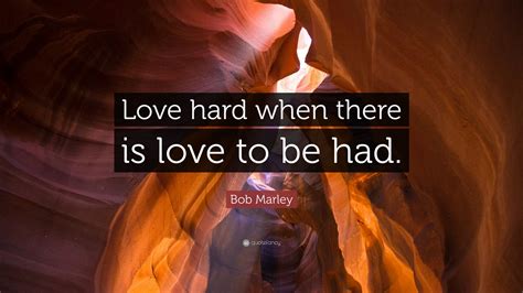 Bob Marley Quote Love Hard When There Is Love To Be Had