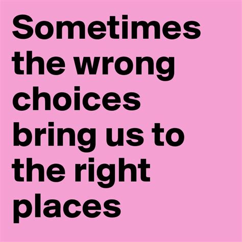 Sometimes The Wrong Choices Bring Us To The Right Places Post By