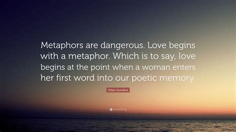 Love quotes with images by quote bold. Milan Kundera Quote: "Metaphors are dangerous. Love begins with a metaphor. Which is to say ...