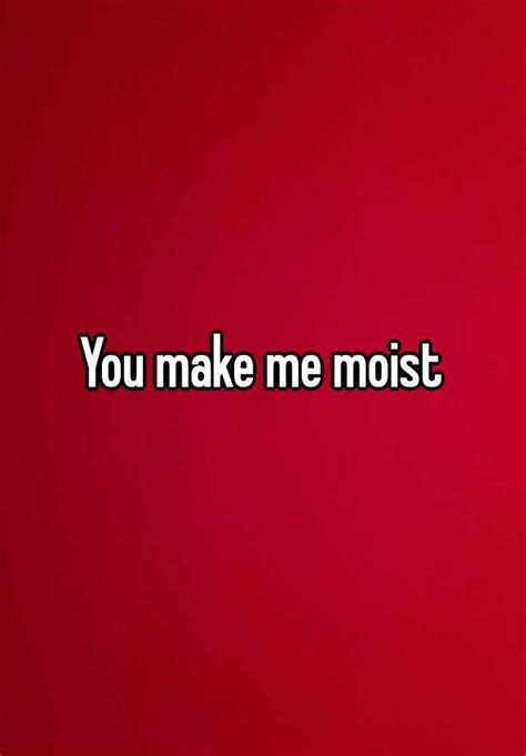 You Make Me Moist