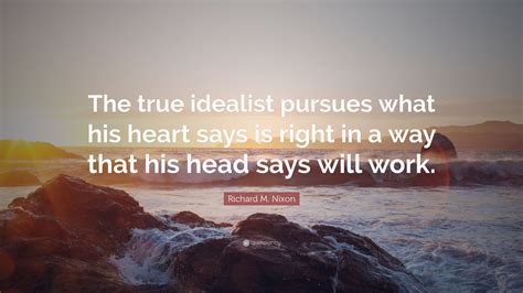 Richard M Nixon Quote The True Idealist Pursues What His Heart Says