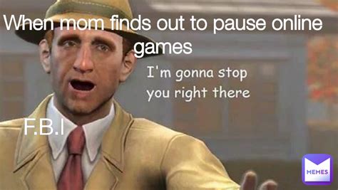 F B I When Mom Finds Out To Pause Online Games Memes God57 Memes