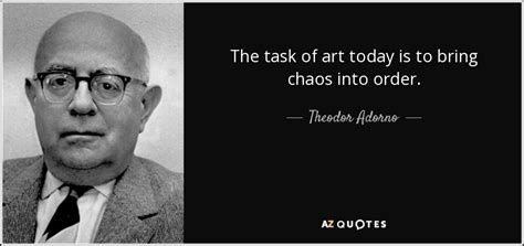 Theodor Adorno Quote The Task Of Art Today Is To Bring Chaos Into