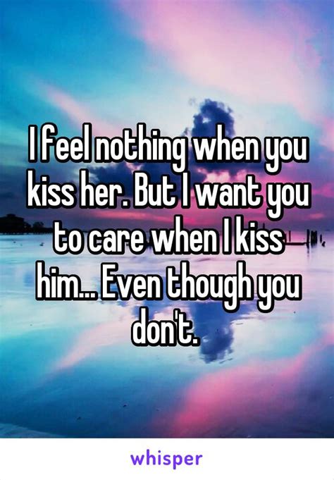 I Feel Nothing When You Kiss Her But I Want You To Care When I Kiss Him Even Though You Don T