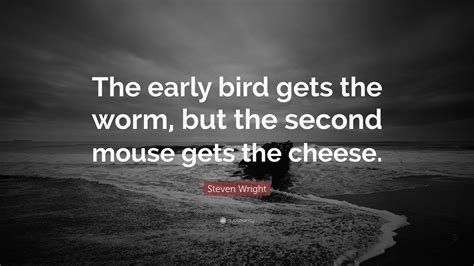 Whoever arrives first has the best chance of success; Steven Wright Quote: "The early bird gets the worm, but ...