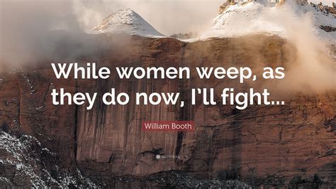 William Booth Quote While Women Weep As They Do Now I