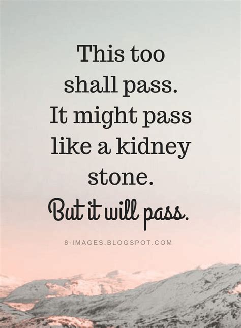 When you experience pain and sorrow, remembering that this too shall pass reminds you that grief, like joy, is only temporary. This too shall pass. It might pass like a kidney stone ...