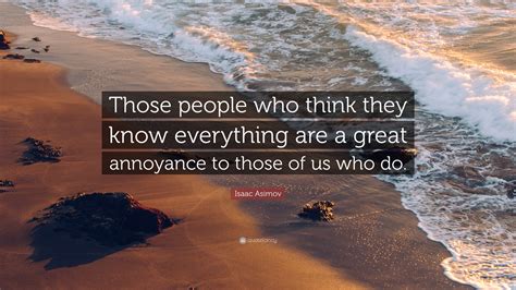 Isaac Asimov Quote Those People Who Think They Know Everything Are A Great Annoyance To Those