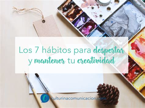 Los 7 Hábitos Para Despertar Y Mantener Tu Creatividad Culturina