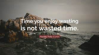 Marthe Troly Curtin Quote Time You Enjoy Wasting Is Not Wasted Time