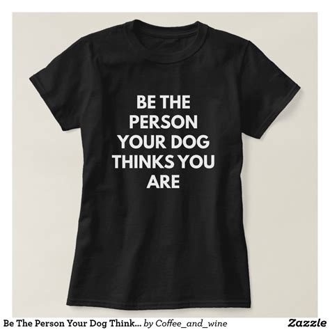 Be The Person Your Dog Thinks You Are T Shirt Shirts