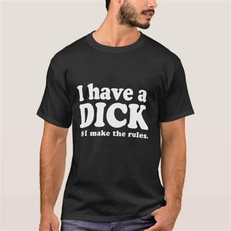 I Have A Dick So I Make The Rules T Shirt