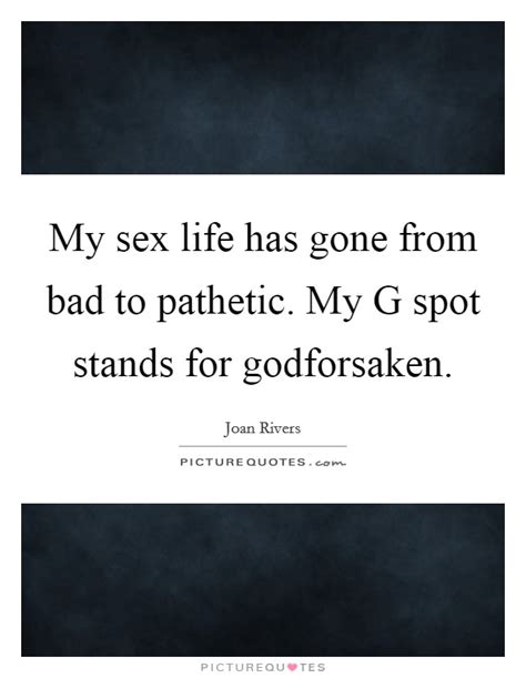 my sex life has gone from bad to pathetic my g spot stands for picture quotes