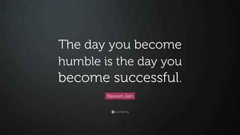 Naveen Jain Quote The Day You Become Humble Is The Day You Become