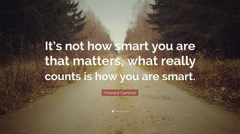 Howard Gardner Quote Its Not How Smart You Are That Matters What