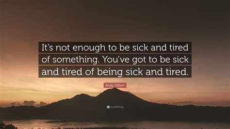 Andy Gilbert Quote Its Not Enough To Be Sick And Tired Of Something