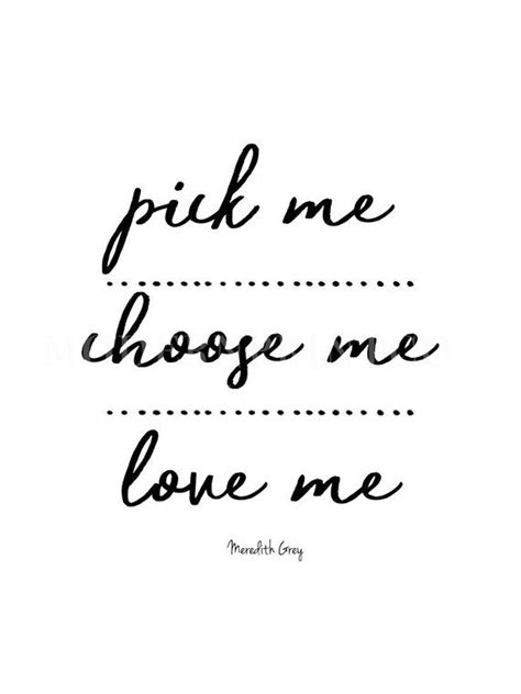 Choose me quotes love me quotes grey quotes grey anatomy quotes grey's anatomy relationship quotes life quotes movie quotes beautiful words. Greys Anatomy Meredith Grey Quote " Pick Me, Love Me, Choose Me." Tv Show Printable | Grey ...