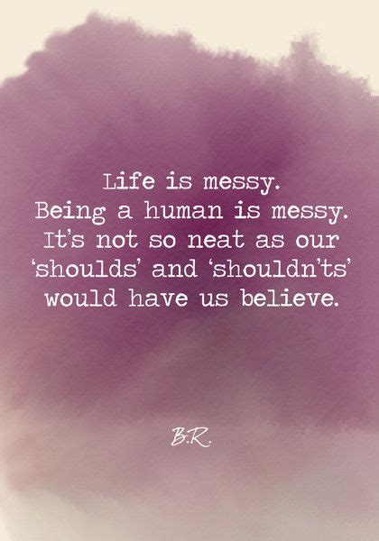 Life Is Messy Being A Human Is Messy Its Not So Neat As Our ‘shoulds