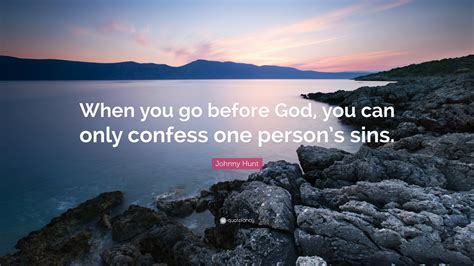 Johnny Hunt Quote When You Go Before God You Can Only Confess One
