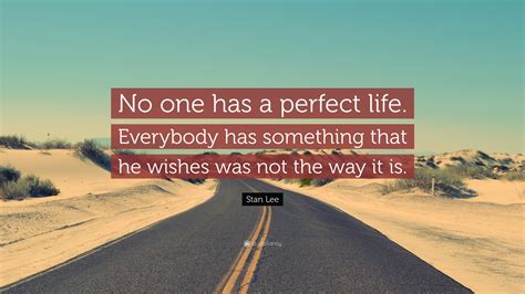 Everything in life is perfect quotes our life is not. Stan Lee Quote: "No one has a perfect life. Everybody has something that he wishes was not the ...