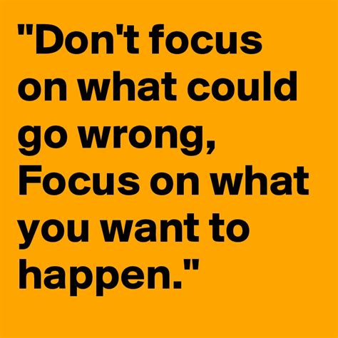 Dont Focus On What Could Go Wrong Focus On What You Want To Happen