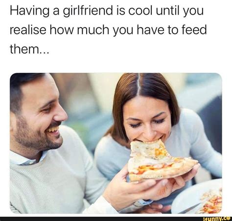 Having A Girlfriend Is Cool Until You Realise How Much You Have To Feed Them Ifunny