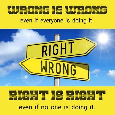 WRONG IS WRONG even if everyone is doing it. RIGHT IS RIGHT even if no one is doing it. # 