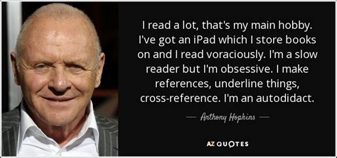 Maybe you would like to learn more about one of these? Anthony Hopkins quote: I read a lot, that's my main hobby ...