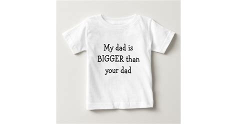 My Dad Is Bigger Than Your Dad Baby T Shirt Zazzle