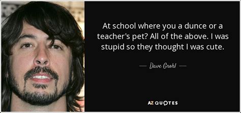 Dave Grohl Quote At Babe Where You A Dunce Or A Teacher S Pet