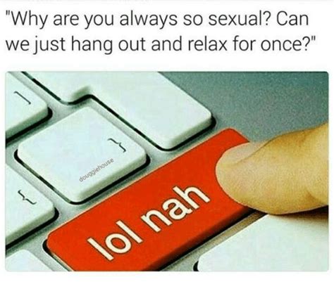 Why Are You Always So Sexual Can We Just Hang Out And Relax For Once Meme On Me Me