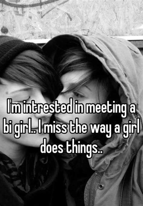 I M Intrested In Meeting A Bi Girl I Miss The Way A Girl Does Things
