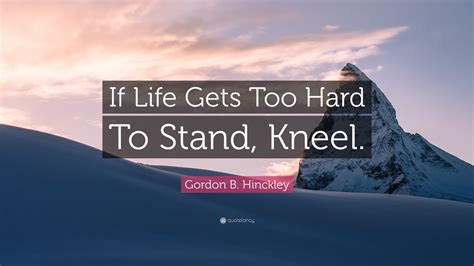 Gordon B Hinckley Quote If Life Gets Too Hard To Stand Kneel