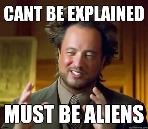 Cant Be Explained Must Be Aliens Ancient Aliens Quickmeme