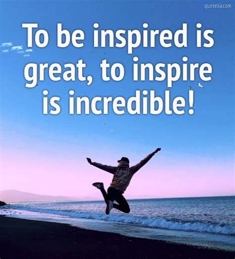 to be inspired is great to inspire is incredible quotelia