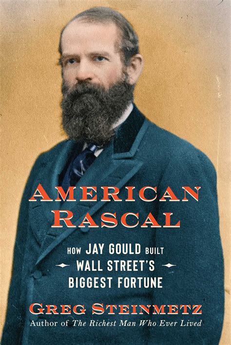 american rascal how jay gould built wall street s biggest fortune by greg steinmetz goodreads