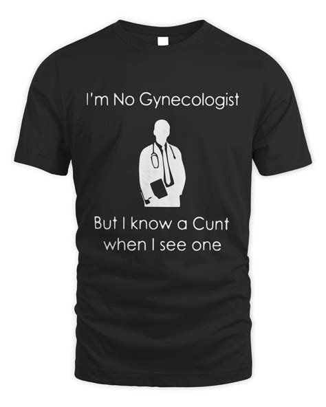 I M No A Gynecologist But I Know A Cunt When I See One T Shirt