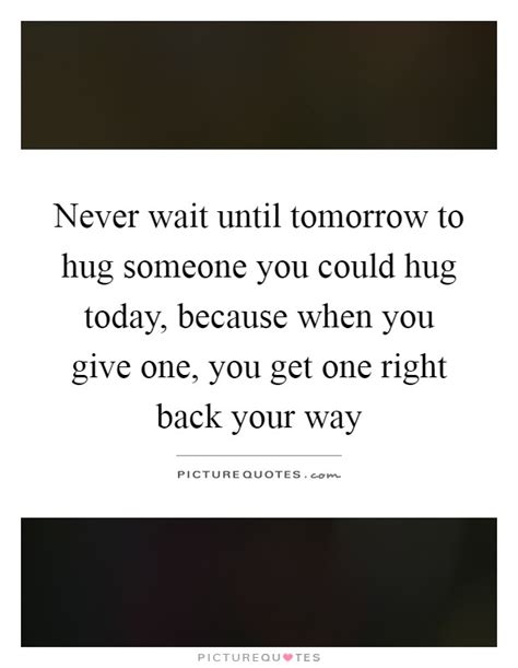 Never Wait Until Tomorrow To Hug Someone You Could Hug Today Picture Quotes
