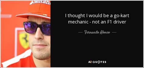 You guys are awsome please make more videos of these beautiful kart builds looking forward to it amazing thanks guys keep up the good work. Fernando Alonso quote: I thought I would be a go-kart ...