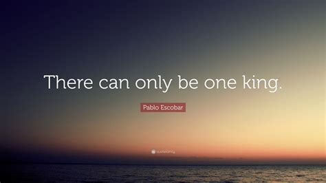 Pablo Escobar Quote “there Can Only Be One King”