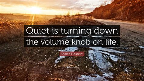 Khaled Hosseini Quote Quiet Is Turning Down The Volume Knob On Life