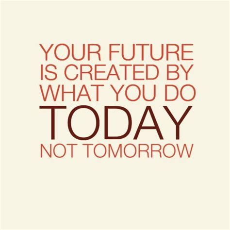 Your Future Is Created By What You Do Today Not Tomorrow