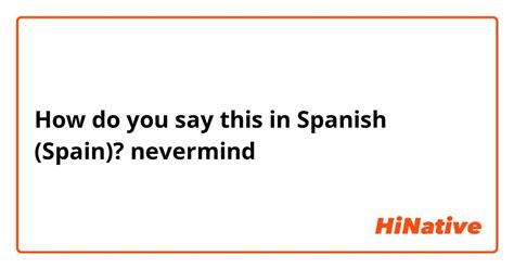 How Do You Say Nevermind In Spanish Spain Hinative
