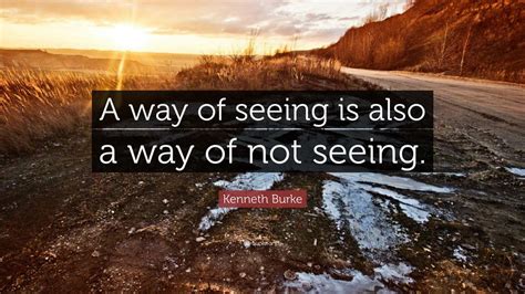Kenneth Burke Quote “a Way Of Seeing Is Also A Way Of Not Seeing” 10