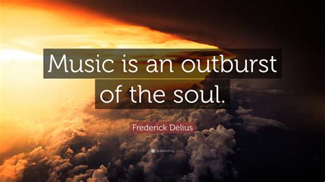 Frederick Delius Quote “music Is An Outburst Of The Soul”