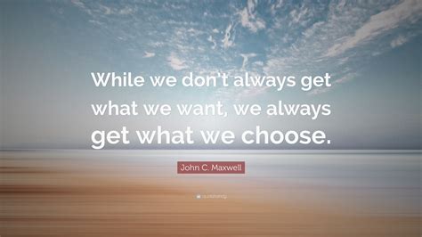 John C Maxwell Quote While We Dont Always Get What We Want We