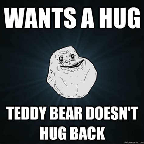 Wants A Hug Teddy Bear Doesnt Hug Back Forever Alone