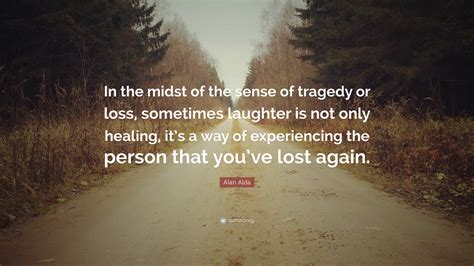 alan alda quote “in the midst of the sense of tragedy or loss sometimes laughter is not only